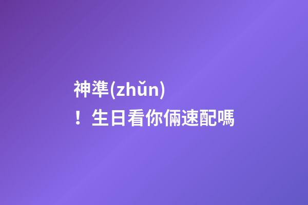神準(zhǔn)！生日看你倆速配嗎